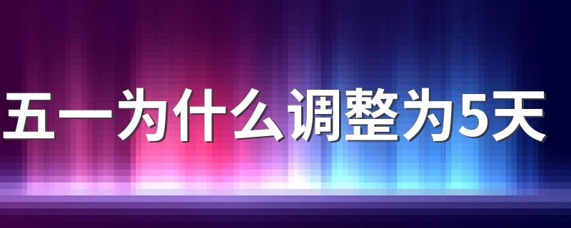 大家一起来了解吧_五一为什么调整为5天