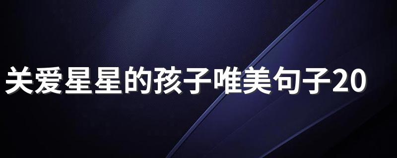 形容关爱星星的孩子都有哪些唯美句子_关爱星星的孩子唯美句子2022年