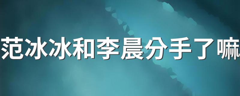 范冰冰和李晨是真分手吗_范冰冰和李晨分手了嘛