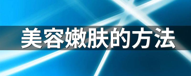 需要怎么进行美容_美容嫩肤的方法