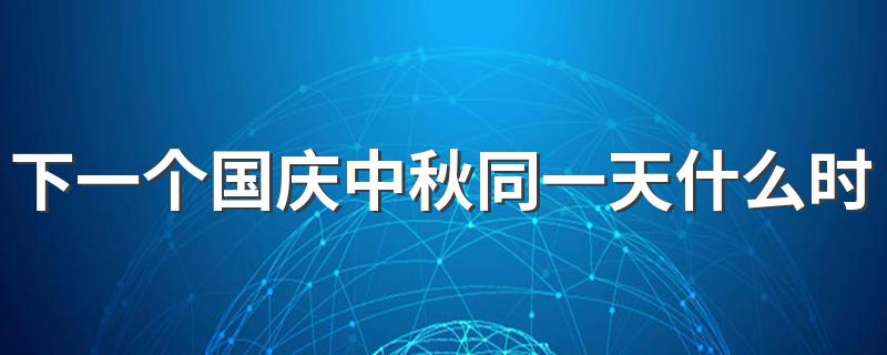下一个国庆中秋同一天要等到何时_下一个国庆中