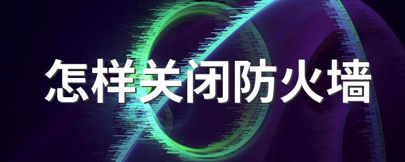 关闭防火墙的步骤_怎样关闭防火墙