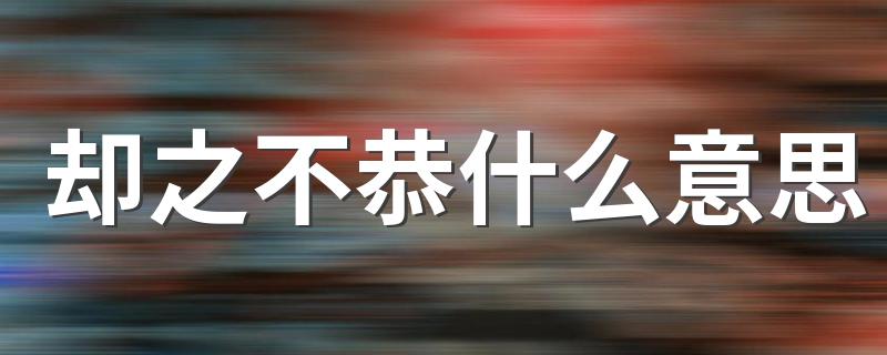 怎么理解却之不恭的意思_却之不恭什么意思