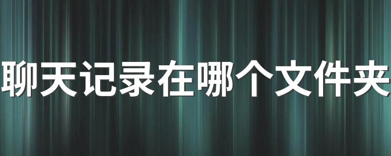 聊天记录在文件夹的什么位置_聊天记录在哪个文件夹