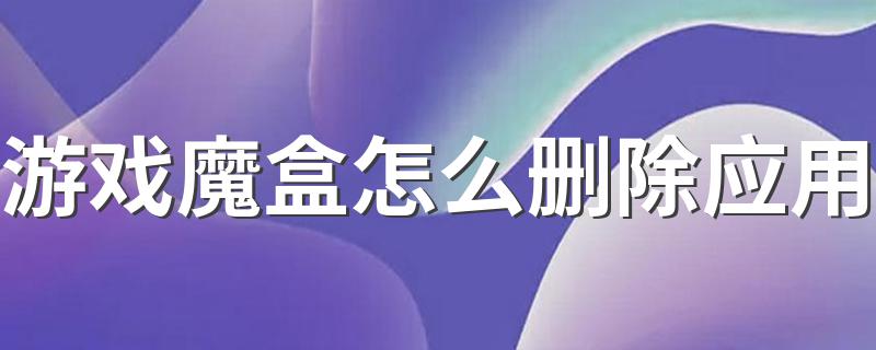 删除应用就是卸载应用_游戏魔盒怎么删除应用