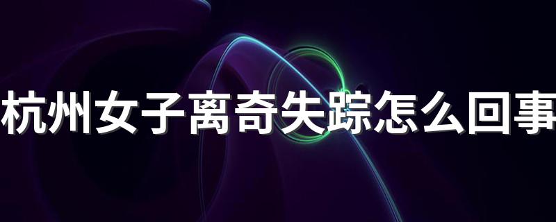 杭州女子离奇失踪事件解析_杭州女子离奇失踪怎
