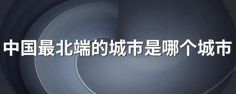 中国最北端的城市介绍_中国最北端的城市是哪个城市