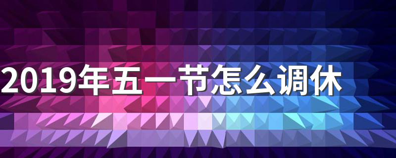 2019年劳动节放假安排时间_2019年五一节怎么调休