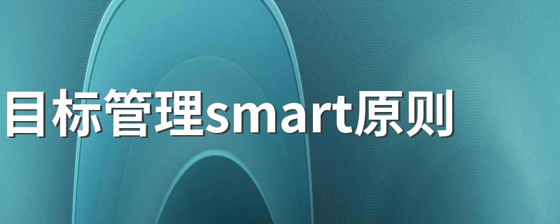 目标管理smart原则是什么_目标管理smart原则