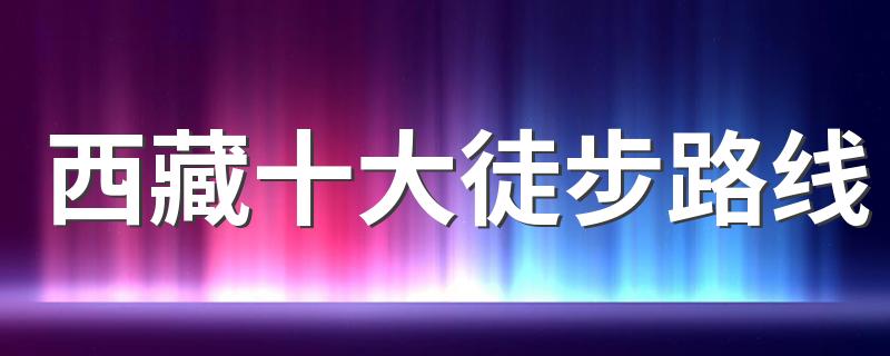 西藏徒步路线推荐_西藏十大徒步路线