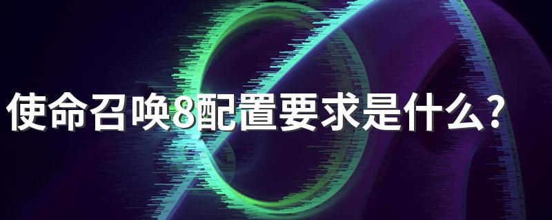 使命召唤8配置最基本的要求是什么_使命召唤8配置要求是什么?