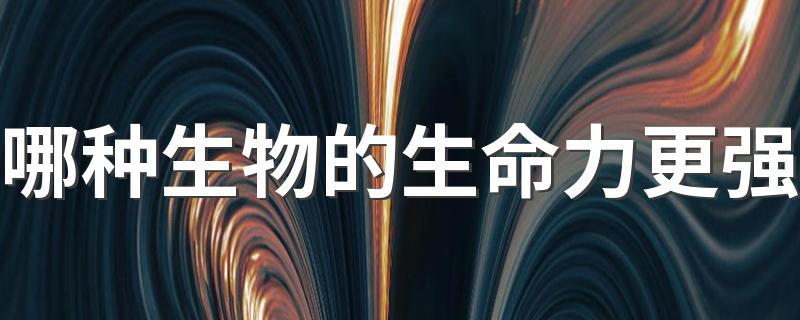 大家一起来学习吧_哪种生物的生命力更强