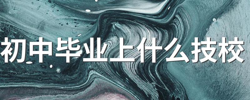 初中毕业上技校推荐_初中毕业上什么技校