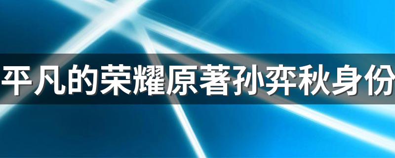 孙弈秋角色介绍_平凡的荣耀原著孙弈秋身份