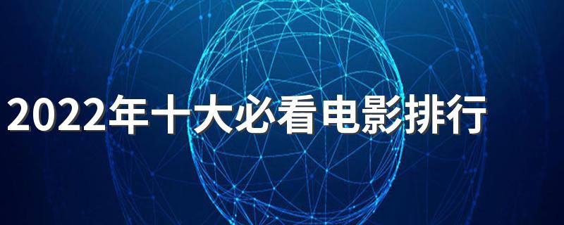 2022电影排名前十名_2022年十大必看电影排行榜
