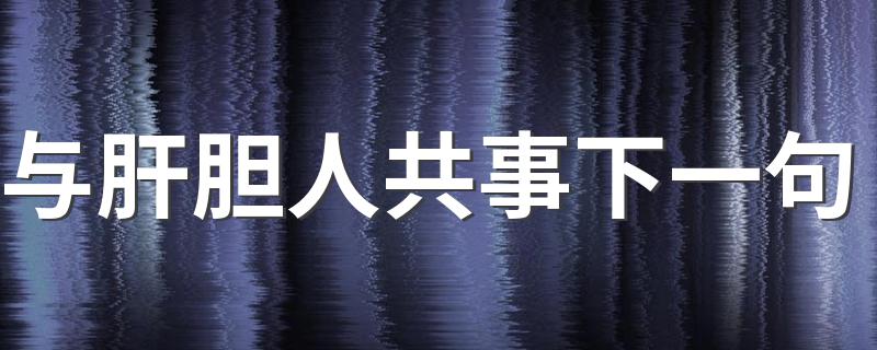 你知道吗_与肝胆人共事下一句