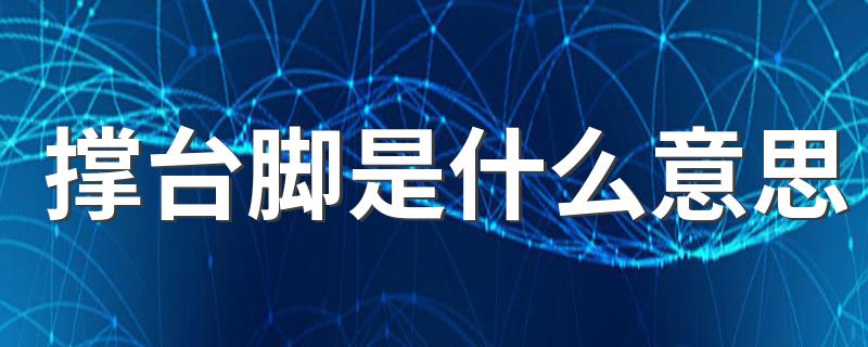撑台脚意思简述_撑台脚是什么意思