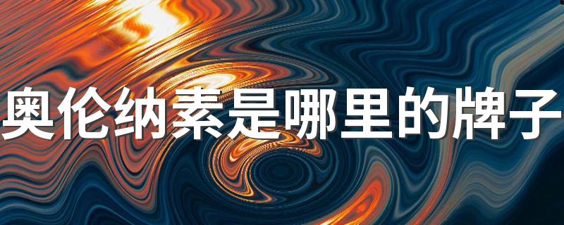 奥伦纳素什么档次_奥伦纳素是哪里的牌子