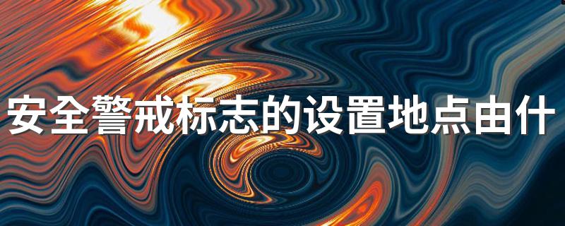 安全警戒标志的设置地点由什么共同确定？现在大家懂了吗