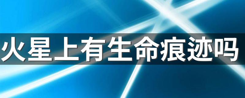 火星上有生命痕迹_火星上有生命痕迹吗