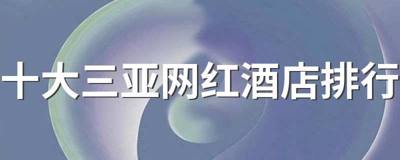 三亚酒店排名前十_十大三亚网红酒店排行