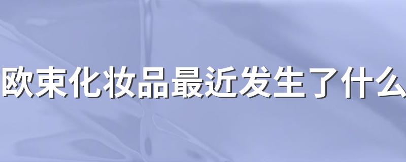 欧束产品现在还能用吗_欧束化妆品最近发生了什么
