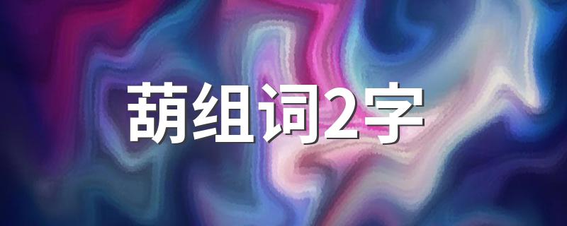 葫2字组词及解释_葫组词2字