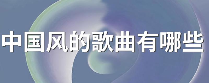 好听的中国风的歌曲推荐_中国风的歌曲有哪些