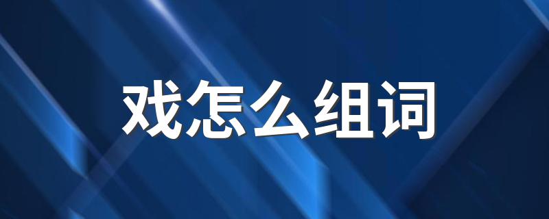 戏应该怎么组词_戏怎么组词