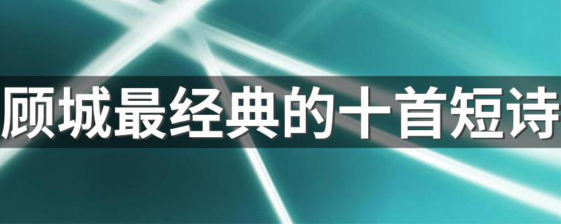 顾城的生平_顾城最经典的十首短诗