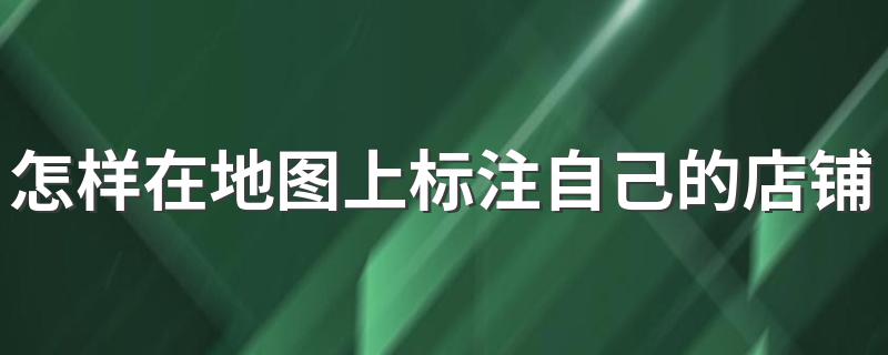 在地图上标注自己的店铺的步骤_怎样在地图上标注自己的店铺