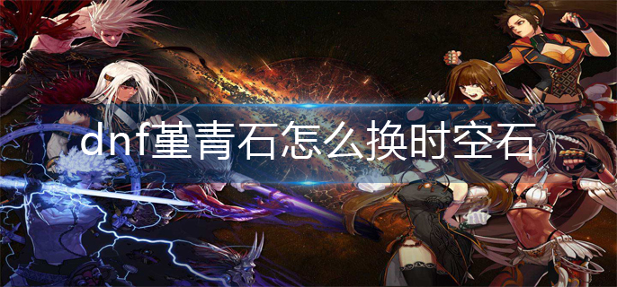 dnf堇青石怎么换时空石(堇青石换时空石方法)