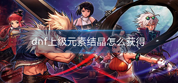 dnf上级元素结晶怎么获得(上级元素结晶获取攻略)