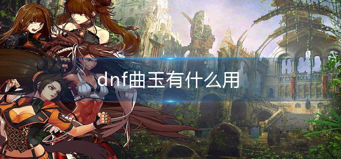 dnf曲玉有什么用(曲玉作用介绍)