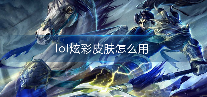 lol炫彩皮肤怎么用(炫彩皮肤使用方法介绍)