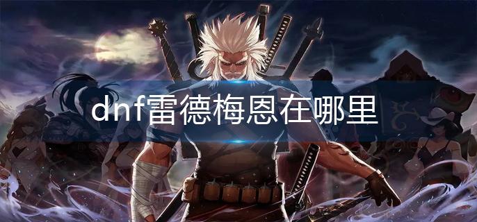 dnf雷德梅恩在哪里(雷德梅恩位置分享)