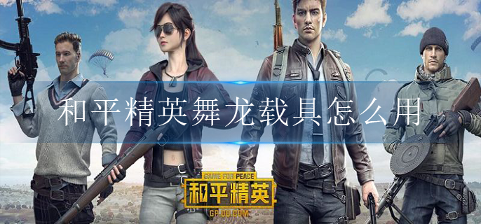 和平精英舞龙载具怎么用(舞龙载具玩法介绍)
