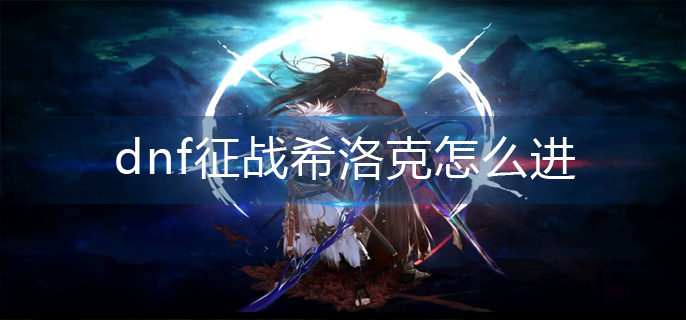dnf征战希洛克怎么进(征战希洛克副本进入方法)