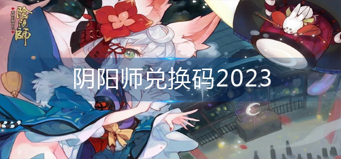 阴阳师兑换码2023(兑换码大全2023)