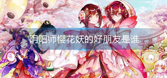 阴阳师樱花妖的好朋友是谁(樱花妖的好朋友介绍)