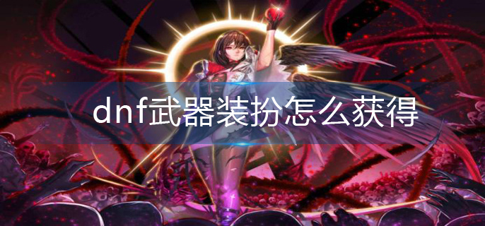 dnf武器装扮怎么获得(武器装扮获得方法)