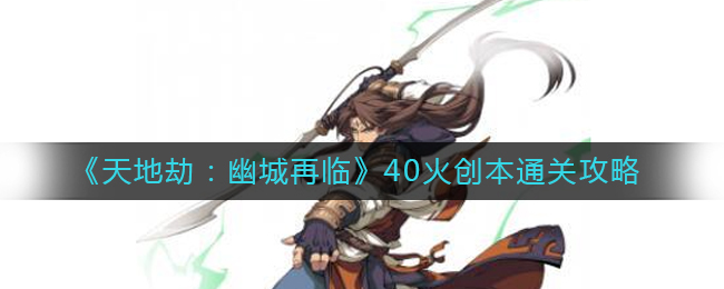 天地劫幽城再临40火创本怎么打(40火创本通关攻略)