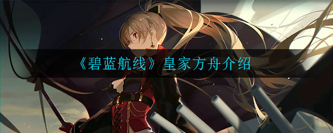 《碧蓝航线》皇家方舟介绍