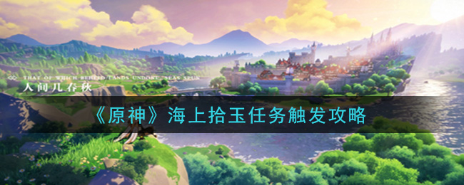 原神海上拾玉任务怎么触发(海上拾玉任务触发攻略)
