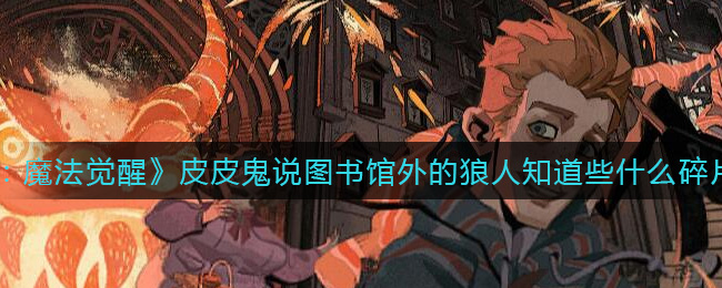 哈利波特魔法觉醒皮皮鬼说图书馆外的狼人知道些什么碎片在哪(皮皮鬼说图书