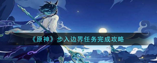 原神步入边界任务怎么做(步入边界任务完成攻略)