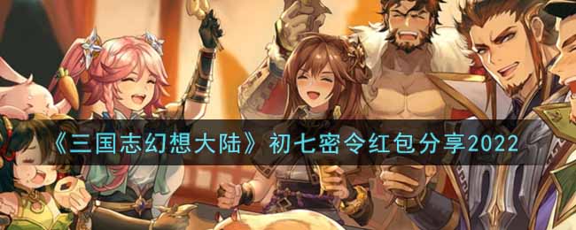 《三国志幻想大陆》初七密令红包分享2022