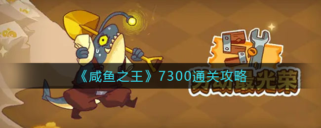 咸鱼之王7300怎么过(7300通关攻略)