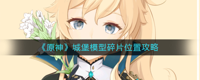 原神城堡模型碎片位置在哪(城堡模型碎片位置攻略)