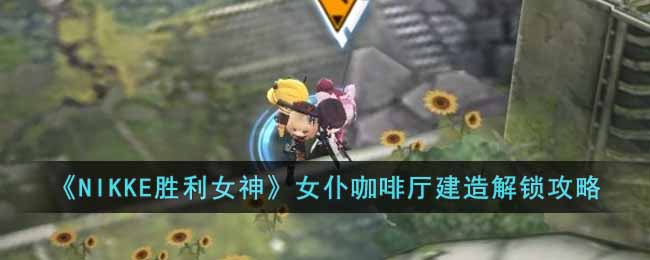 NIKKE胜利女神女仆咖啡厅设计图在哪里(女仆咖啡厅建造解锁攻略)
